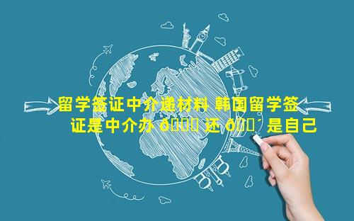 留学签证中介递材料 韩国留学签证是中介办 🐅 还 🐴 是自己办